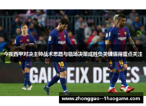 今夜西甲对决主帅战术思路与临场决策成胜负关键值得重点关注 今夜西甲对决主帅战术思路与临场决策成胜负关键值得重点关注