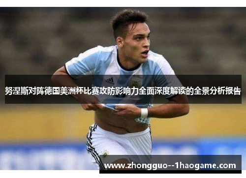 努涅斯对阵德国美洲杯比赛攻防影响力全面深度解读的全景分析报告