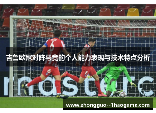 吉鲁欧冠对阵马竞的个人能力表现与技术特点分析