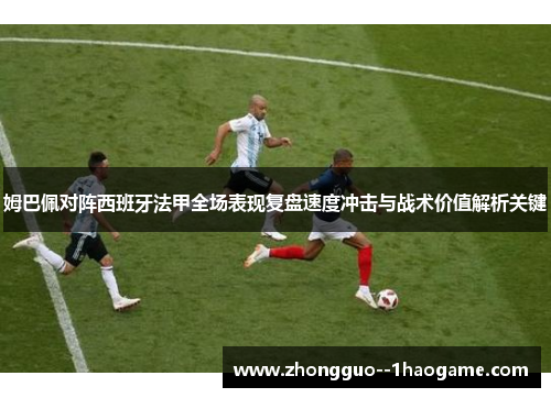 姆巴佩对阵西班牙法甲全场表现复盘速度冲击与战术价值解析关键