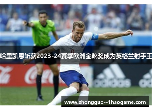 哈里凯恩斩获2023-24赛季欧洲金靴奖成为英格兰射手王