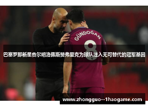 巴塞罗那新星费尔明洛佩斯赞弗里克为球队注入无可替代的冠军基因