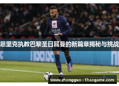 恩里克执教巴黎圣日耳曼的新篇章揭秘与挑战