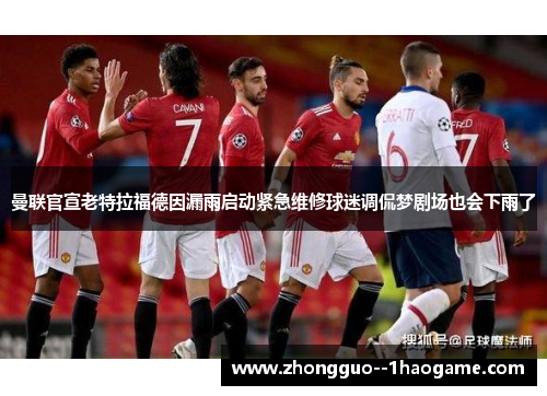 曼联官宣老特拉福德因漏雨启动紧急维修球迷调侃梦剧场也会下雨了