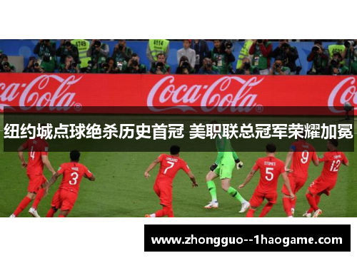 纽约城点球绝杀历史首冠 美职联总冠军荣耀加冕
