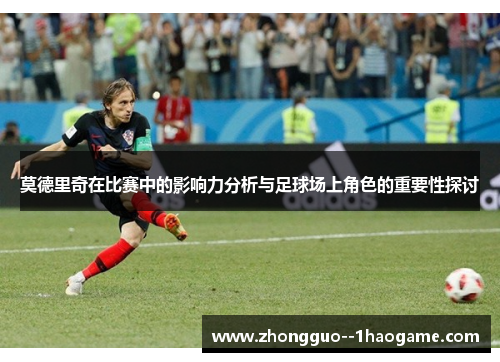 莫德里奇在比赛中的影响力分析与足球场上角色的重要性探讨