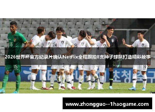 2026世界杯官方纪录片确认Netflix全程跟拍8支种子球队打造精彩故事