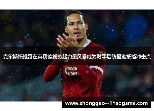 克尔斯托维奇在莱切锋线掀起力量风暴成为对手后防最难抵挡冲击点