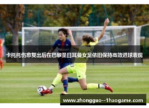 卡托托伤愈复出后在巴黎圣日耳曼女足依旧保持高效进球表现 卡托托伤愈复出后在巴黎圣日耳曼女足依旧保持高效进球表现