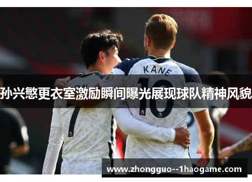 孙兴慜更衣室激励瞬间曝光展现球队精神风貌