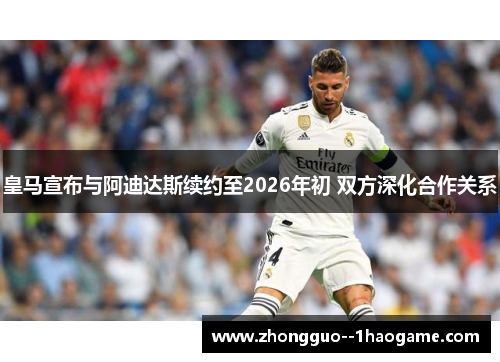 皇马宣布与阿迪达斯续约至2026年初 双方深化合作关系 皇马宣布与阿迪达斯续约至2026年初 双方深化合作关系