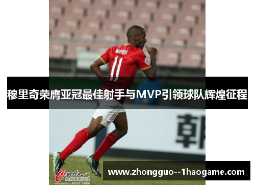 穆里奇荣膺亚冠最佳射手与MVP引领球队辉煌征程