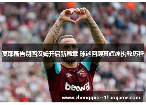 莫耶斯告别西汉姆开启新篇章 球迷回顾其辉煌执教历程 莫耶斯告别西汉姆开启新篇章 球迷回顾其辉煌执教历程