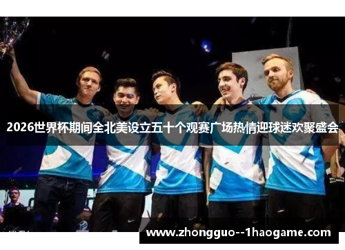 2026世界杯期间全北美设立五十个观赛广场热情迎球迷欢聚盛会 2026世界杯期间全北美设立五十个观赛广场热情迎球迷欢聚盛会