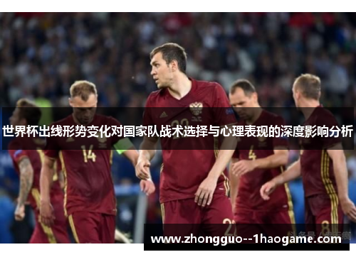 世界杯出线形势变化对国家队战术选择与心理表现的深度影响分析 世界杯出线形势变化对国家队战术选择与心理表现的深度影响分析