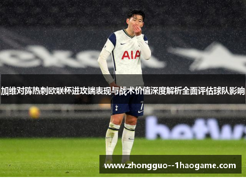 加维对阵热刺欧联杯进攻端表现与战术价值深度解析全面评估球队影响