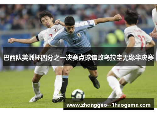 巴西队美洲杯四分之一决赛点球惜败乌拉圭无缘半决赛 巴西队美洲杯四分之一决赛点球惜败乌拉圭无缘半决赛