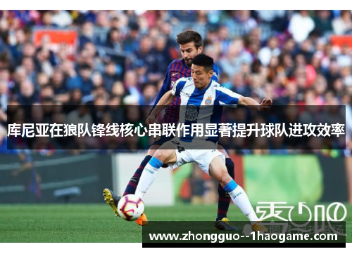 库尼亚在狼队锋线核心串联作用显著提升球队进攻效率