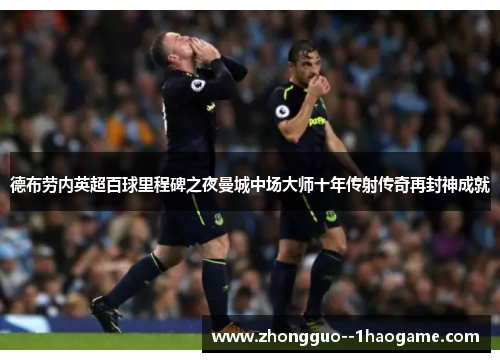德布劳内英超百球里程碑之夜曼城中场大师十年传射传奇再封神成就 德布劳内英超百球里程碑之夜曼城中场大师十年传射传奇再封神成就
