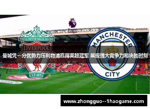 曼城凭一分优势力压利物浦赢得英超冠军 展现强大竞争力和决胜时刻 曼城凭一分优势力压利物浦赢得英超冠军 展现强大竞争力和决胜时刻