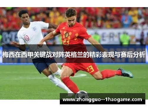 梅西在西甲关键战对阵英格兰的精彩表现与赛后分析 梅西在西甲关键战对阵英格兰的精彩表现与赛后分析