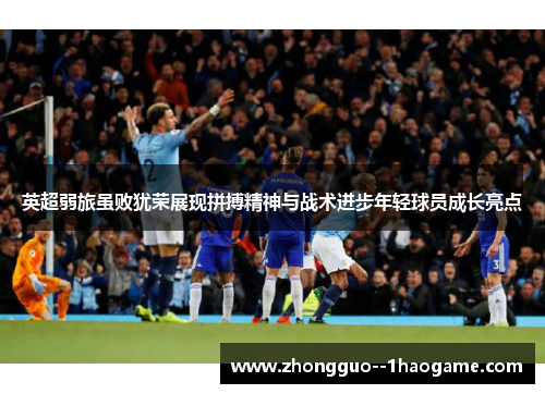 英超弱旅虽败犹荣展现拼搏精神与战术进步年轻球员成长亮点