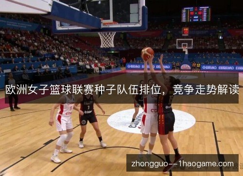 欧洲女子篮球联赛种子队伍排位，竞争走势解读